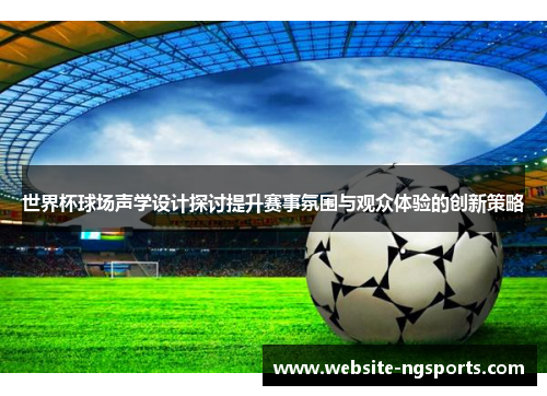 世界杯球场声学设计探讨提升赛事氛围与观众体验的创新策略