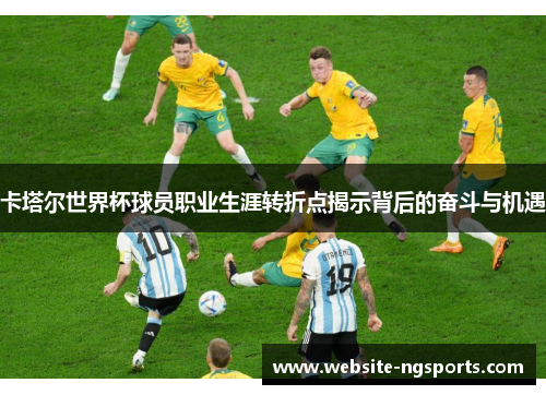 卡塔尔世界杯球员职业生涯转折点揭示背后的奋斗与机遇 卡塔尔世界杯球员职业生涯转折点揭示背后的奋斗与机遇