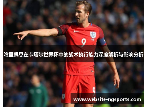 哈里凯恩在卡塔尔世界杯中的战术执行能力深度解析与影响分析 哈里凯恩在卡塔尔世界杯中的战术执行能力深度解析与影响分析