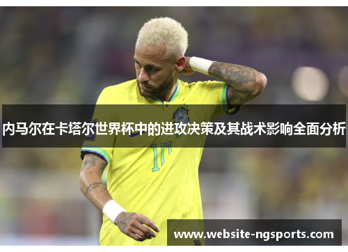 内马尔在卡塔尔世界杯中的进攻决策及其战术影响全面分析 内马尔在卡塔尔世界杯中的进攻决策及其战术影响全面分析