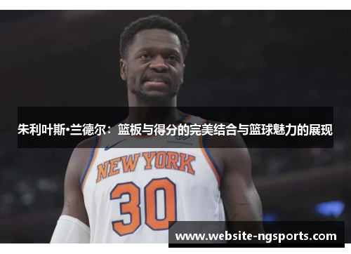 朱利叶斯·兰德尔：篮板与得分的完美结合与篮球魅力的展现