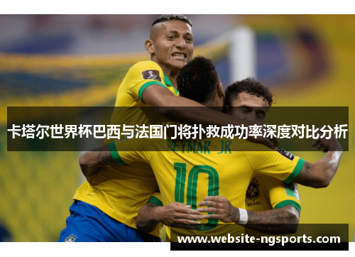 卡塔尔世界杯巴西与法国门将扑救成功率深度对比分析
