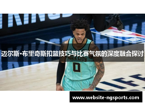 迈尔斯·布里奇斯扣篮技巧与比赛气氛的深度融合探讨 迈尔斯·布里奇斯扣篮技巧与比赛气氛的深度融合探讨
