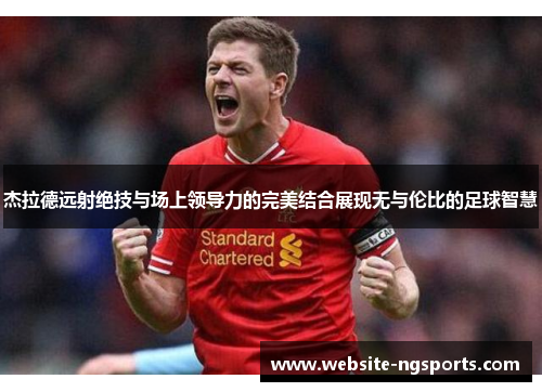 杰拉德远射绝技与场上领导力的完美结合展现无与伦比的足球智慧