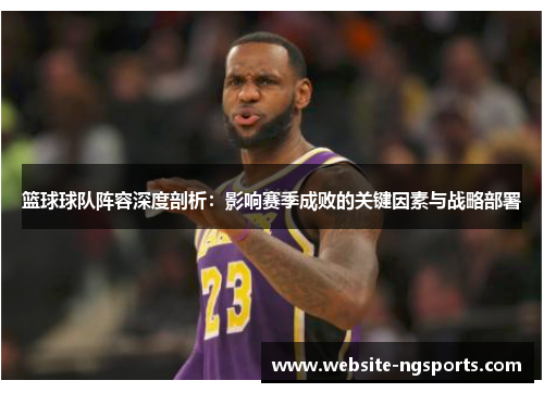 篮球球队阵容深度剖析:影响赛季成败的关键因素与战略部署 篮球球队阵容深度剖析:影响赛季成败的关键因素与战略部署