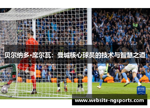 贝尔纳多·席尔瓦：曼城核心球员的技术与智慧之道