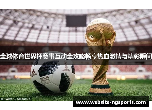 全球体育世界杯赛事互动全攻略畅享热血激情与精彩瞬间 全球体育世界杯赛事互动全攻略畅享热血激情与精彩瞬间