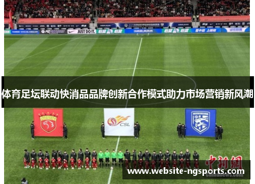 体育足坛联动快消品品牌创新合作模式助力市场营销新风潮 体育足坛联动快消品品牌创新合作模式助力市场营销新风潮