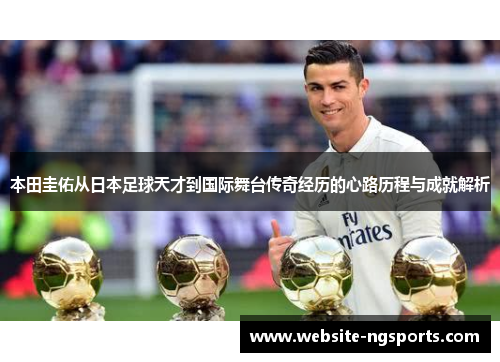 本田圭佑从日本足球天才到国际舞台传奇经历的心路历程与成就解析