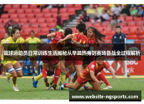 篮球运动员日常训练生活揭秘从早晨热身到赛场备战全过程解析 篮球运动员日常训练生活揭秘从早晨热身到赛场备战全过程解析