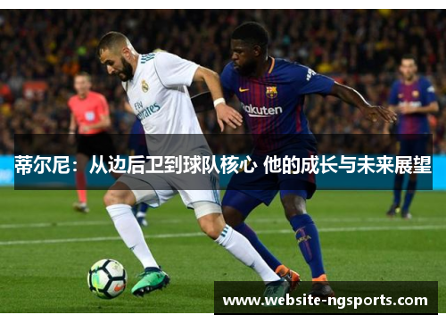 蒂尔尼:从边后卫到球队核心 他的成长与未来展望 蒂尔尼:从边后卫到球队核心 他的成长与未来展望