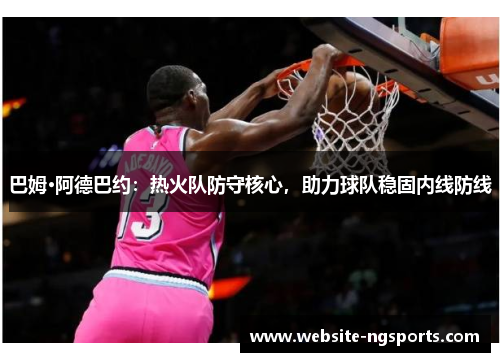 巴姆·阿德巴约:热火队防守核心,助力球队稳固内线防线 巴姆·阿德巴约:热火队防守核心,助力球队稳固内线防线