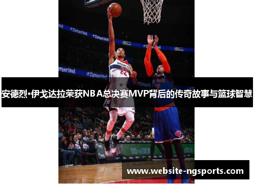 安德烈·伊戈达拉荣获NBA总决赛MVP背后的传奇故事与篮球智慧 安德烈·伊戈达拉荣获NBA总决赛MVP背后的传奇故事与篮球智慧