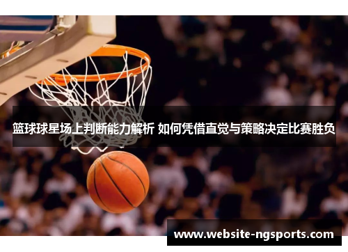 篮球球星场上判断能力解析 如何凭借直觉与策略决定比赛胜负 篮球球星场上判断能力解析 如何凭借直觉与策略决定比赛胜负