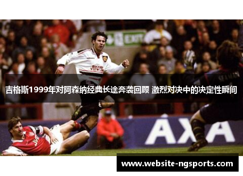 吉格斯1999年对阿森纳经典长途奔袭回顾 激烈对决中的决定性瞬间 吉格斯1999年对阿森纳经典长途奔袭回顾 激烈对决中的决定性瞬间