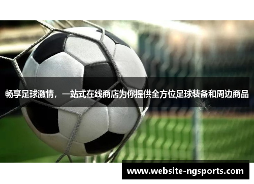 畅享足球激情，一站式在线商店为你提供全方位足球装备和周边商品