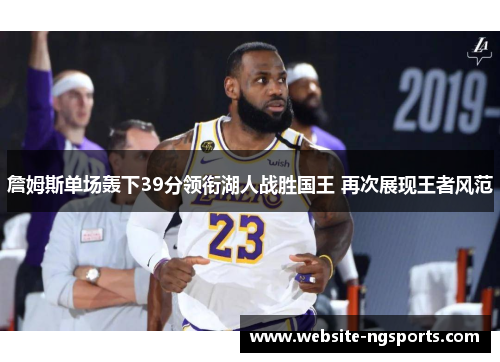 詹姆斯单场轰下39分领衔湖人战胜国王 再次展现王者风范 詹姆斯单场轰下39分领衔湖人战胜国王 再次展现王者风范