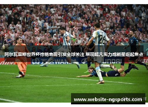 阿尔瓦雷斯世界杯惊艳表现引发全球关注 展现超凡实力成新星崛起焦点 阿尔瓦雷斯世界杯惊艳表现引发全球关注 展现超凡实力成新星崛起焦点