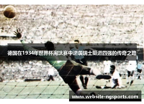德国在1934年世界杯淘汰赛中逆袭瑞士挺进四强的传奇之路 德国在1934年世界杯淘汰赛中逆袭瑞士挺进四强的传奇之路
