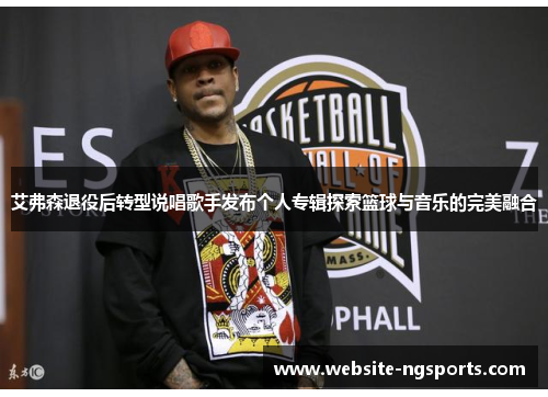 艾弗森退役后转型说唱歌手发布个人专辑探索篮球与音乐的完美融合 艾弗森退役后转型说唱歌手发布个人专辑探索篮球与音乐的完美融合