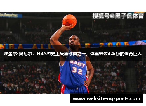 沙奎尔·奥尼尔:NBA历史上最重球员之一,体重突破325磅的传奇巨人 沙奎尔·奥尼尔:NBA历史上最重球员之一,体重突破325磅的传奇巨人