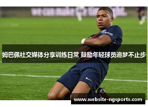 姆巴佩社交媒体分享训练日常 鼓励年轻球员追梦不止步
