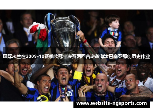 国际米兰在2009-10赛季欧冠半决赛两回合逆袭淘汰巴塞罗那创历史伟业 国际米兰在2009-10赛季欧冠半决赛两回合逆袭淘汰巴塞罗那创历史伟业