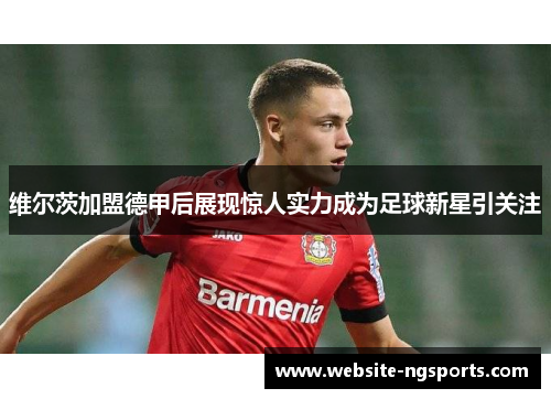 维尔茨加盟德甲后展现惊人实力成为足球新星引关注