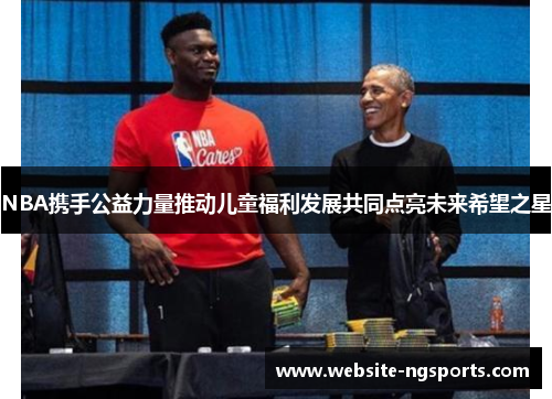 NBA携手公益力量推动儿童福利发展共同点亮未来希望之星 NBA携手公益力量推动儿童福利发展共同点亮未来希望之星