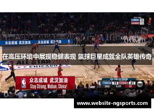 在高压环境中展现稳健表现 篮球巨星成就全队英雄传奇 在高压环境中展现稳健表现 篮球巨星成就全队英雄传奇
