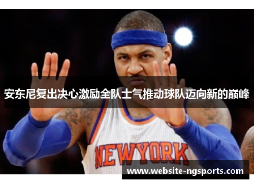安东尼复出决心激励全队士气推动球队迈向新的巅峰 安东尼复出决心激励全队士气推动球队迈向新的巅峰
