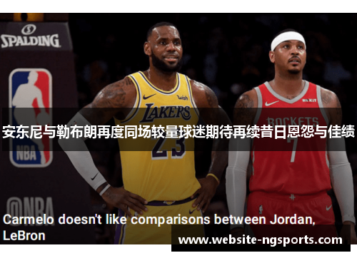 安东尼与勒布朗再度同场较量球迷期待再续昔日恩怨与佳绩
