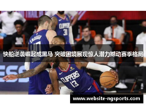 快船逆袭崛起成黑马 突破困境展现惊人潜力撼动赛季格局 快船逆袭崛起成黑马 突破困境展现惊人潜力撼动赛季格局