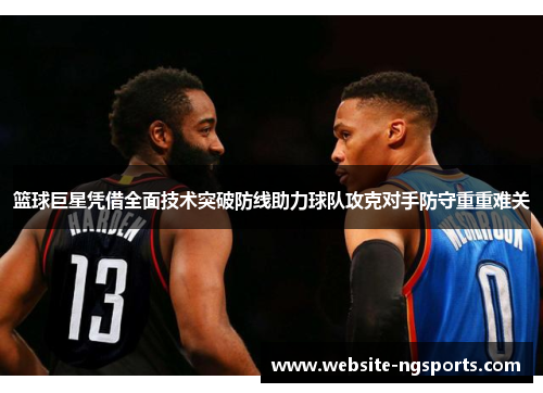 篮球巨星凭借全面技术突破防线助力球队攻克对手防守重重难关 篮球巨星凭借全面技术突破防线助力球队攻克对手防守重重难关