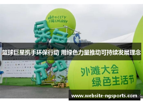 篮球巨星携手环保行动 用绿色力量推动可持续发展理念 篮球巨星携手环保行动 用绿色力量推动可持续发展理念