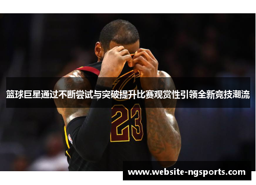 篮球巨星通过不断尝试与突破提升比赛观赏性引领全新竞技潮流 篮球巨星通过不断尝试与突破提升比赛观赏性引领全新竞技潮流