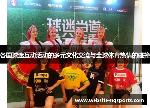 各国球迷互动活动的多元文化交流与全球体育热情的碰撞 各国球迷互动活动的多元文化交流与全球体育热情的碰撞