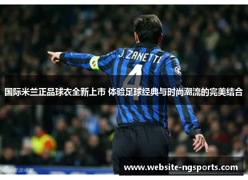 国际米兰正品球衣全新上市 体验足球经典与时尚潮流的完美结合 国际米兰正品球衣全新上市 体验足球经典与时尚潮流的完美结合