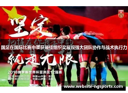国足在国际比赛中屡获最佳组织奖展现强大团队协作与战术执行力