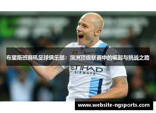 布里斯班狮吼足球俱乐部:澳洲顶级联赛中的崛起与挑战之路 布里斯班狮吼足球俱乐部:澳洲顶级联赛中的崛起与挑战之路
