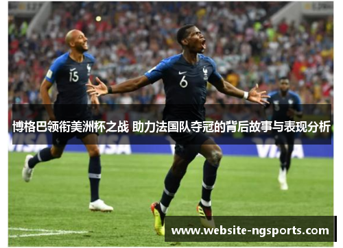 博格巴领衔美洲杯之战 助力法国队夺冠的背后故事与表现分析 博格巴领衔美洲杯之战 助力法国队夺冠的背后故事与表现分析