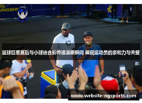 篮球巨星赛后与小球迷合影传递温暖瞬间 展现运动员的亲和力与关爱 篮球巨星赛后与小球迷合影传递温暖瞬间 展现运动员的亲和力与关爱