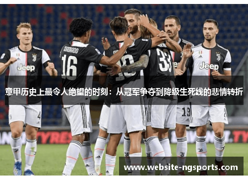意甲历史上最令人绝望的时刻:从冠军争夺到降级生死线的悲情转折 意甲历史上最令人绝望的时刻:从冠军争夺到降级生死线的悲情转折