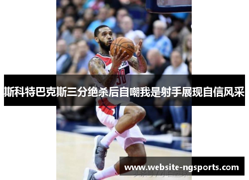 斯科特巴克斯三分绝杀后自嘲我是射手展现自信风采 斯科特巴克斯三分绝杀后自嘲我是射手展现自信风采