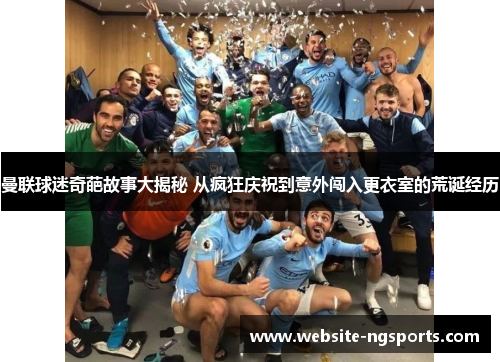 曼联球迷奇葩故事大揭秘 从疯狂庆祝到意外闯入更衣室的荒诞经历 曼联球迷奇葩故事大揭秘 从疯狂庆祝到意外闯入更衣室的荒诞经历