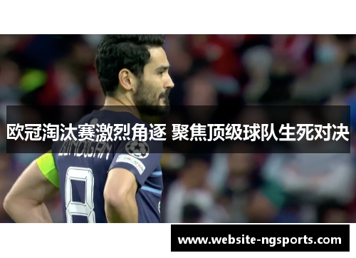 欧冠淘汰赛激烈角逐 聚焦顶级球队生死对决 欧冠淘汰赛激烈角逐 聚焦顶级球队生死对决
