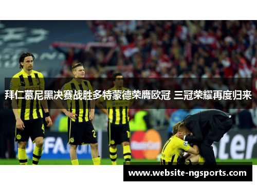 拜仁慕尼黑决赛战胜多特蒙德荣膺欧冠 三冠荣耀再度归来