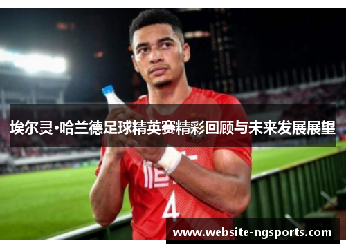 埃尔灵·哈兰德足球精英赛精彩回顾与未来发展展望 埃尔灵·哈兰德足球精英赛精彩回顾与未来发展展望