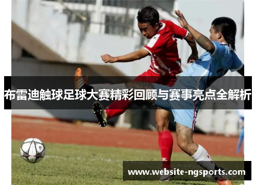 布雷迪触球足球大赛精彩回顾与赛事亮点全解析 布雷迪触球足球大赛精彩回顾与赛事亮点全解析