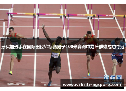 牙买加选手在国际田径锦标赛男子100米赛跑中力压群雄成功夺冠